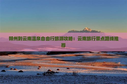 朔州到云南温泉自由行旅游攻略：云南旅行景点路线推荐