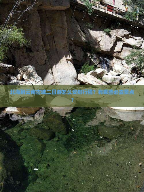 北海到云南古城二日游怎么安排行程？有哪些必去景点？