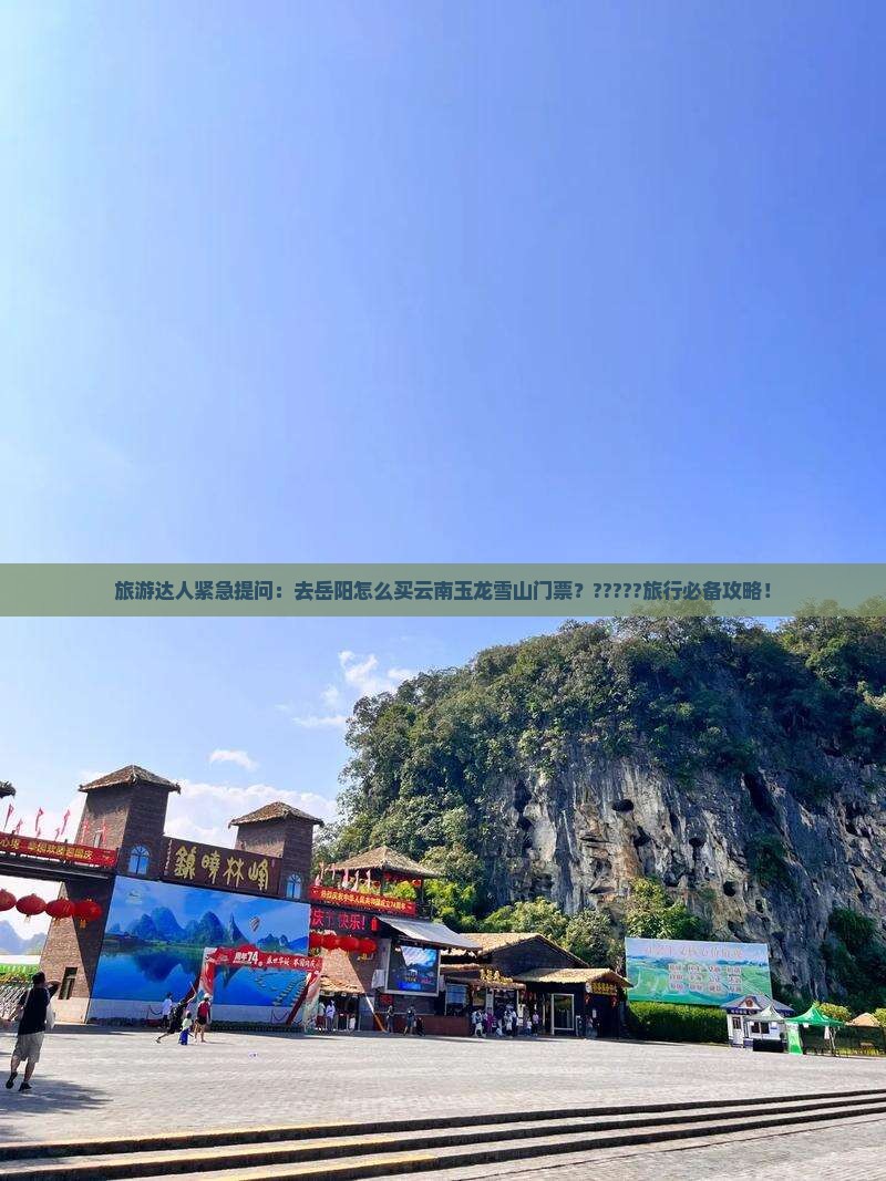 旅游达人紧急提问：去岳阳怎么买云南玉龙雪山门票？?????旅行必备攻略！