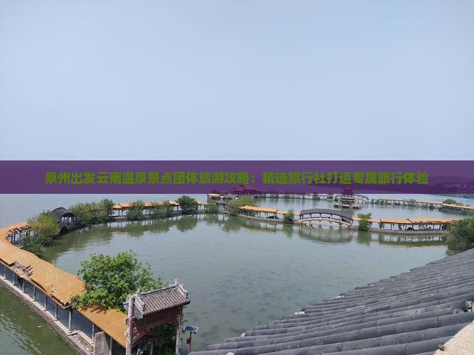 泉州出发云南温泉景点团体旅游攻略：精选旅行社打造专属旅行体验