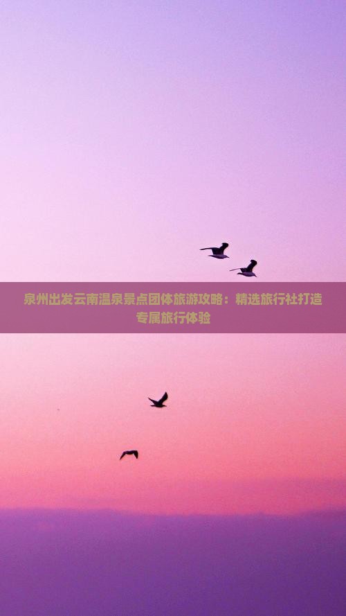 泉州出发云南温泉景点团体旅游攻略：精选旅行社打造专属旅行体验