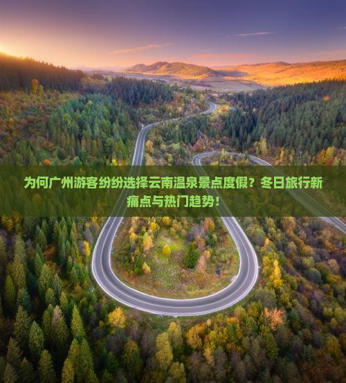 为何广州游客纷纷选择云南温泉景点度假？冬日旅行新痛点与热门趋势！