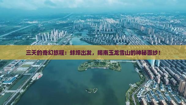 三天的奇幻旅程：蚌埠出发，揭南玉龙雪山的神秘面纱！