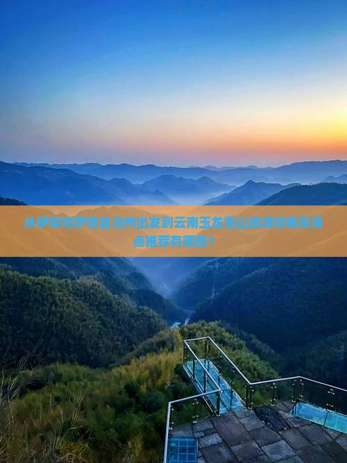 从伊犁哈萨克自治州出发到云南玉龙雪山旅游攻略及景点推荐有哪些？