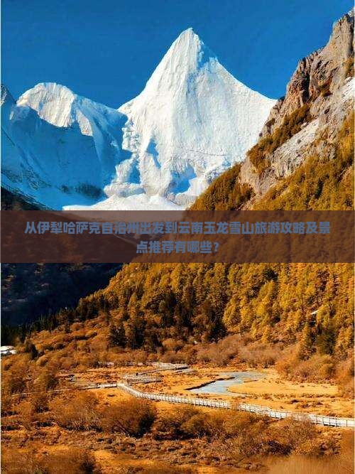 从伊犁哈萨克自治州出发到云南玉龙雪山旅游攻略及景点推荐有哪些？
