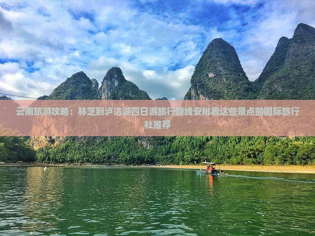 云南旅游攻略：林芝到泸沽湖四日游旅行路线安排看这些景点的国际旅行社推荐