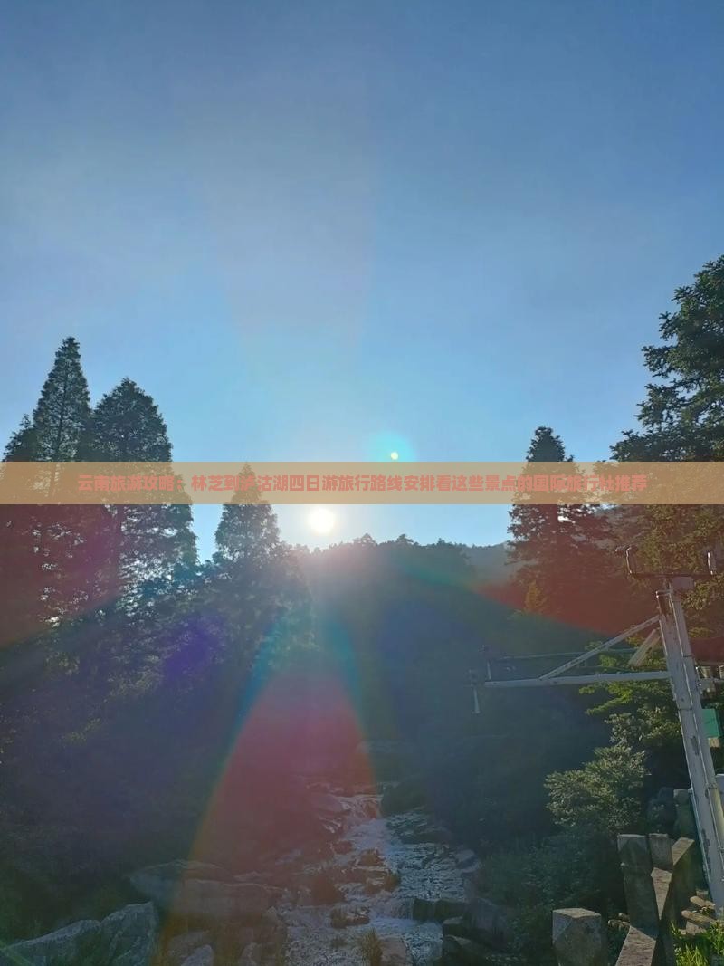 云南旅游攻略：林芝到泸沽湖四日游旅行路线安排看这些景点的国际旅行社推荐