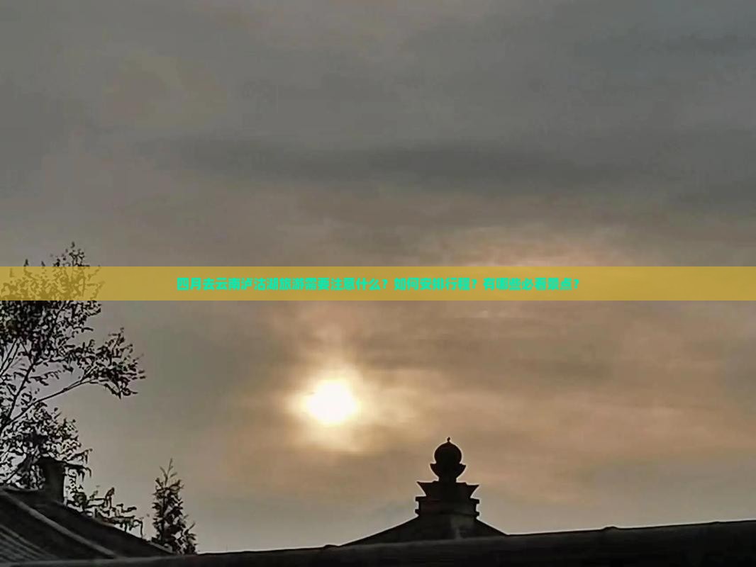四月去云南泸沽湖旅游需要注意什么？如何安排行程？有哪些必看景点？