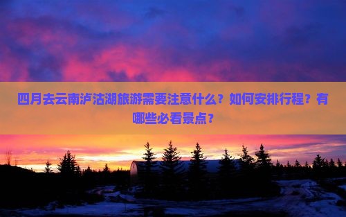四月去云南泸沽湖旅游需要注意什么？如何安排行程？有哪些必看景点？