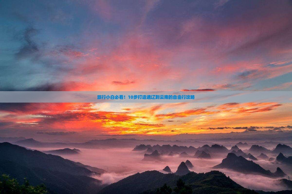 旅行小白必看！10步打造通辽到云南的自由行攻略