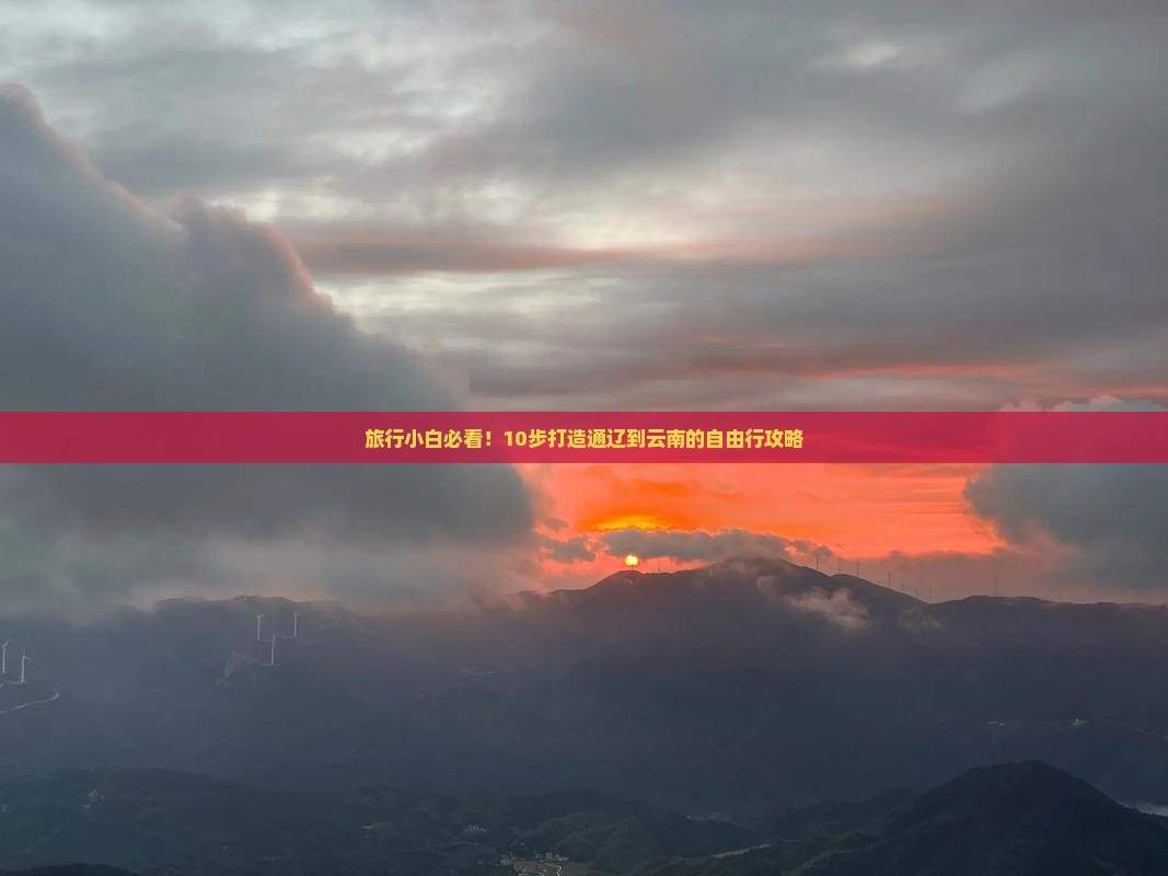 旅行小白必看！10步打造通辽到云南的自由行攻略