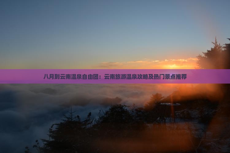 八月到云南温泉自由团：云南旅游温泉攻略及热门景点推荐