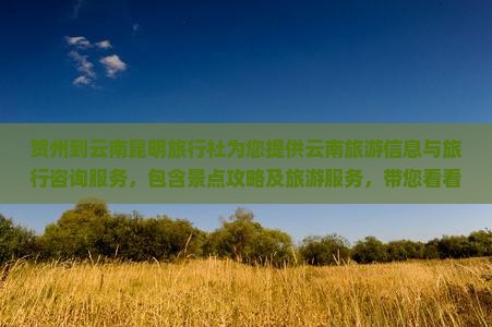贺州到云南昆明旅行社为您提供云南旅游信息与旅行咨询服务，包含景点攻略及旅游服务，带您看看美丽国际云南！