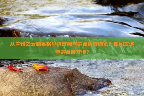 从兰州去云南香格里拉有哪些景点值得游览？如何去这些景点最方便？