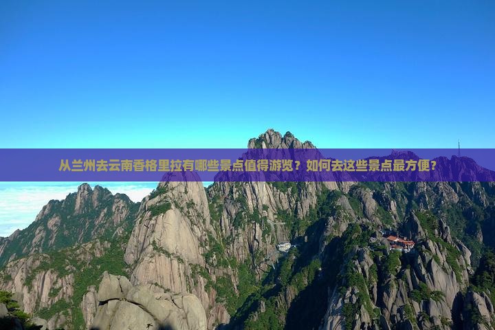 从兰州去云南香格里拉有哪些景点值得游览？如何去这些景点最方便？