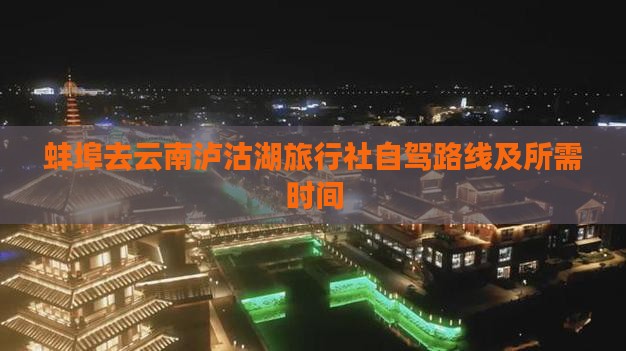 蚌埠去云南泸沽湖旅行社自驾路线及所需时间