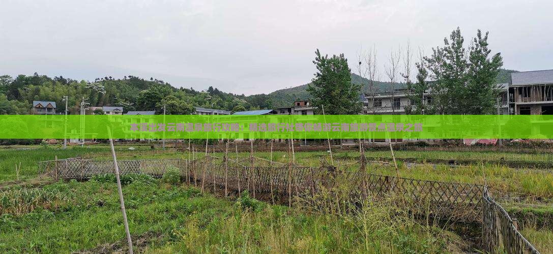 本溪出发云南温泉旅行攻略：精选旅行社带你畅游云南旅游景点温泉之旅