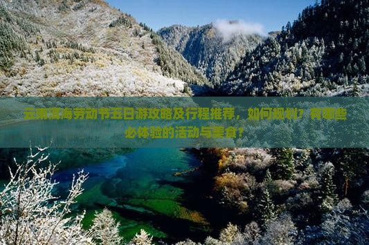 云南洱海劳动节五日游攻略及行程推荐，如何规划？有哪些必体验的活动与美食？