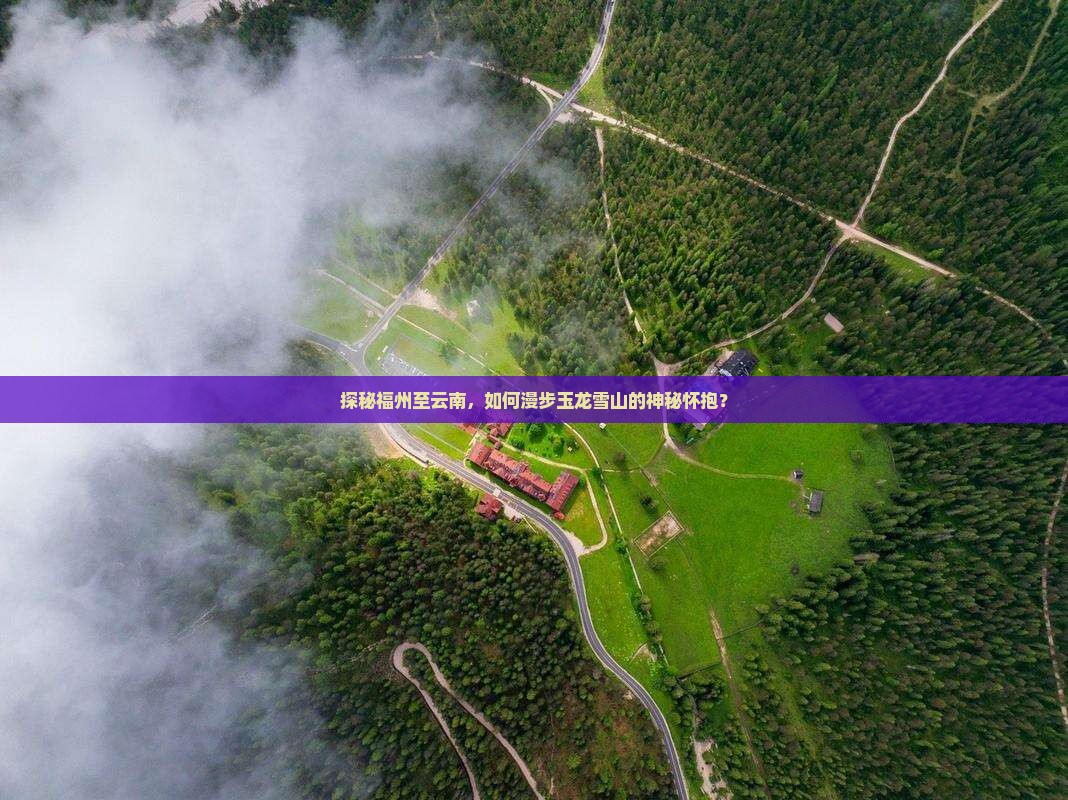 探秘福州至云南，如何漫步玉龙雪山的神秘怀抱？