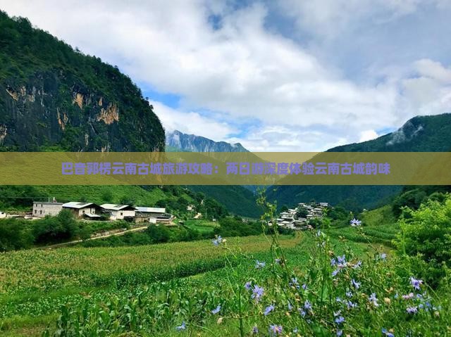 巴音郭楞云南古城旅游攻略：两日游深度体验云南古城韵味