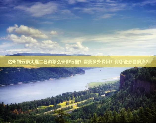 达州到云南大理二日游怎么安排行程？需要多少费用？有哪些必看景点？