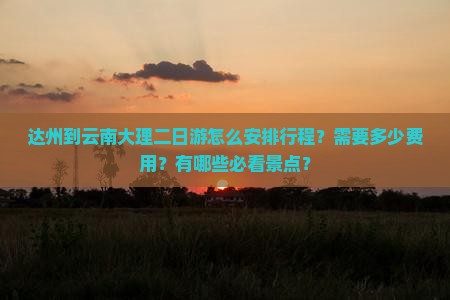 达州到云南大理二日游怎么安排行程？需要多少费用？有哪些必看景点？