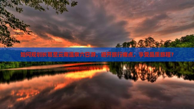 如何规划长葛至云南温泉六日游，避开旅行痛点，享受品质旅程？