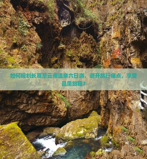 如何规划长葛至云南温泉六日游，避开旅行痛点，享受品质旅程？