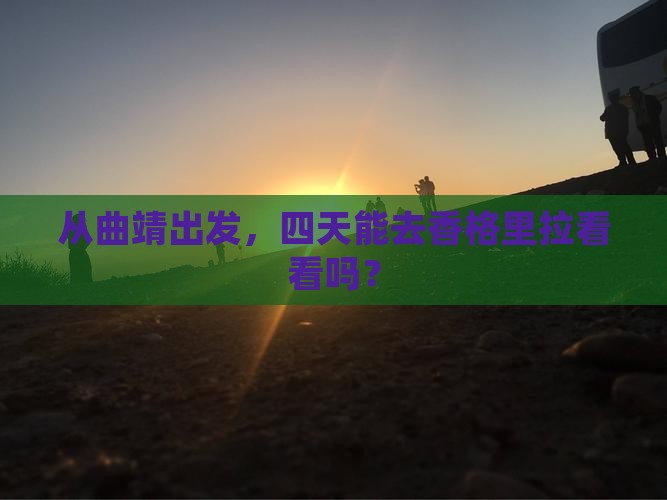 从曲靖出发，四天能去香格里拉看看吗？