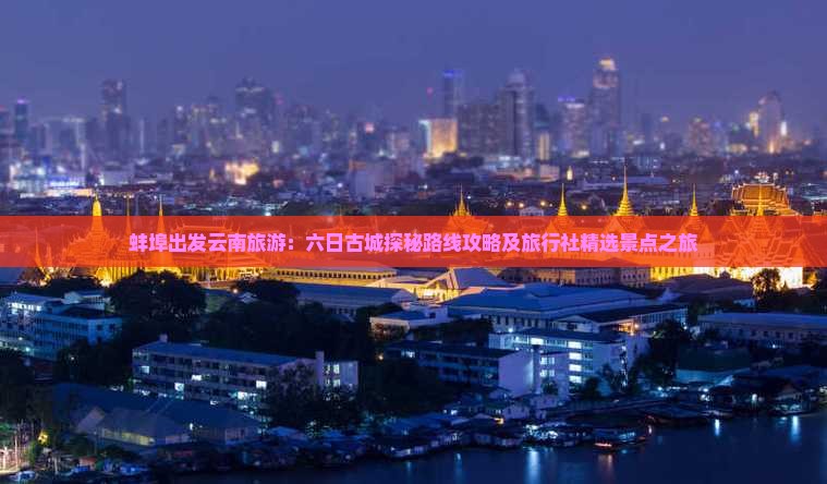 蚌埠出发云南旅游：六日古城探秘路线攻略及旅行社精选景点之旅