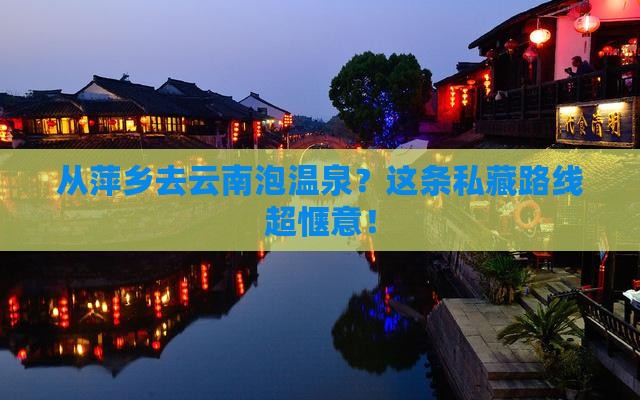 从萍乡去云南泡温泉？这条私藏路线超惬意！