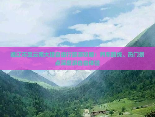 通辽市至云南大理自由行旅游攻略：列车路线、热门景点深度游自由体验
