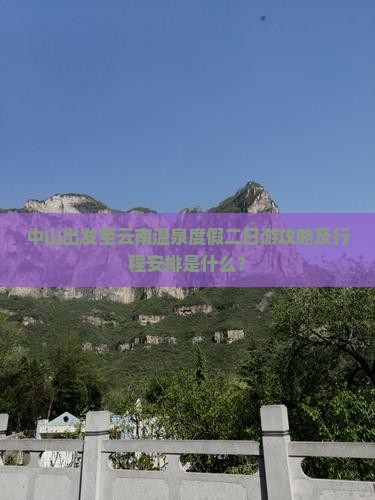 中山出发至云南温泉度假二日游攻略及行程安排是什么？