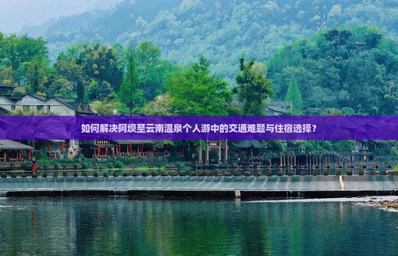 如何解决阿坝至云南温泉个人游中的交通难题与住宿选择？