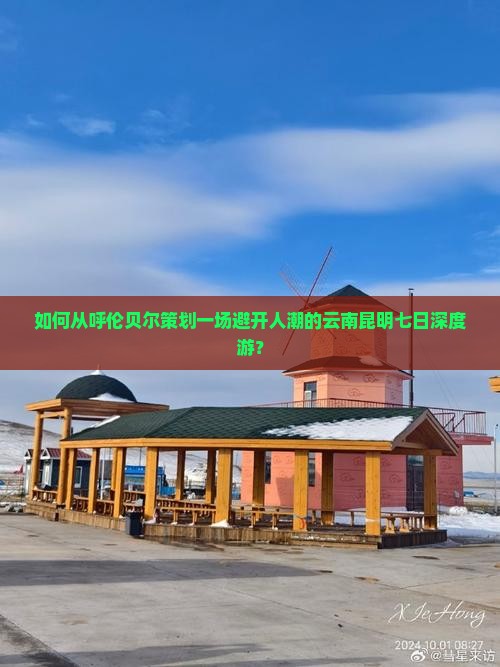 如何从呼伦贝尔策划一场避开人潮的云南昆明七日深度游？
