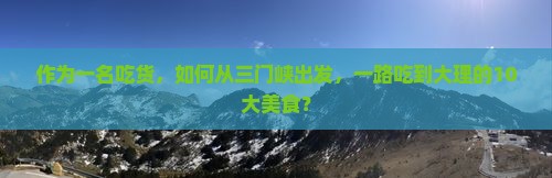 作为一名吃货，如何从三门峡出发，一路吃到大理的10大美食？