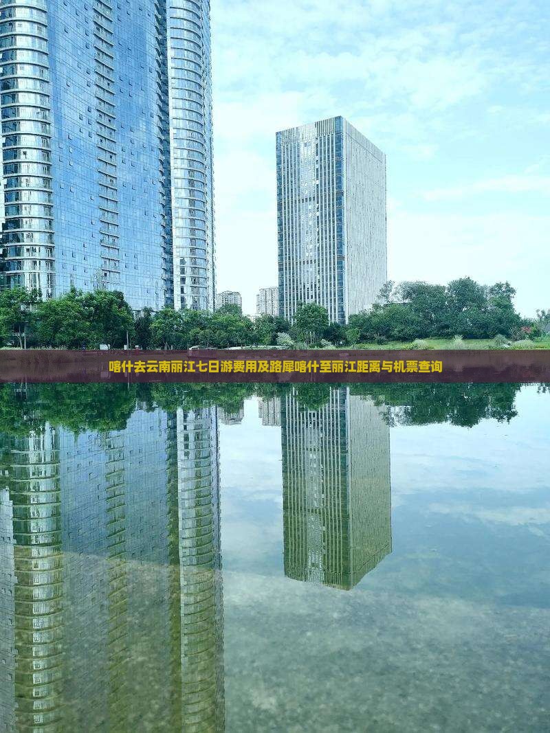 喀什去云南丽江七日游费用及路犀喀什至丽江距离与机票查询