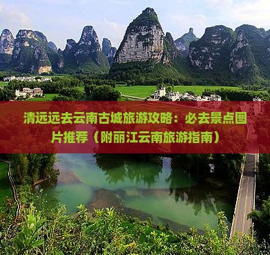清远远去云南古城旅游攻略：必去景点图片推荐（附丽江云南旅游指南）