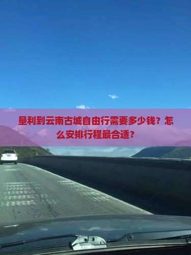 垦利到云南古城自由行需要多少钱？怎么安排行程最合适？