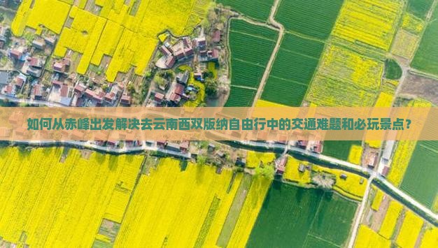如何从赤峰出发解决去云南西双版纳自由行中的交通难题和必玩景点？