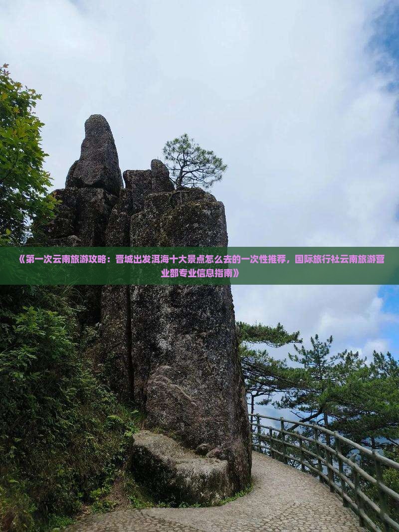 《第一次云南旅游攻略：晋城出发洱海十大景点怎么去的一次性推荐，国际旅行社云南旅游营业部专业信息指南》