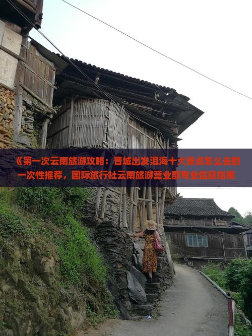 《第一次云南旅游攻略：晋城出发洱海十大景点怎么去的一次性推荐，国际旅行社云南旅游营业部专业信息指南》
