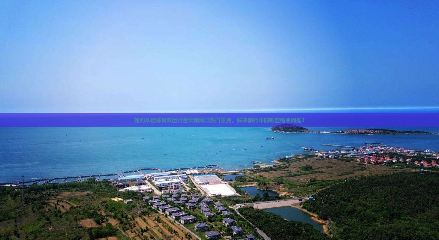 如何从桂林高效出行至云南丽江热门景点，解决旅行中的哪些痛点问题？