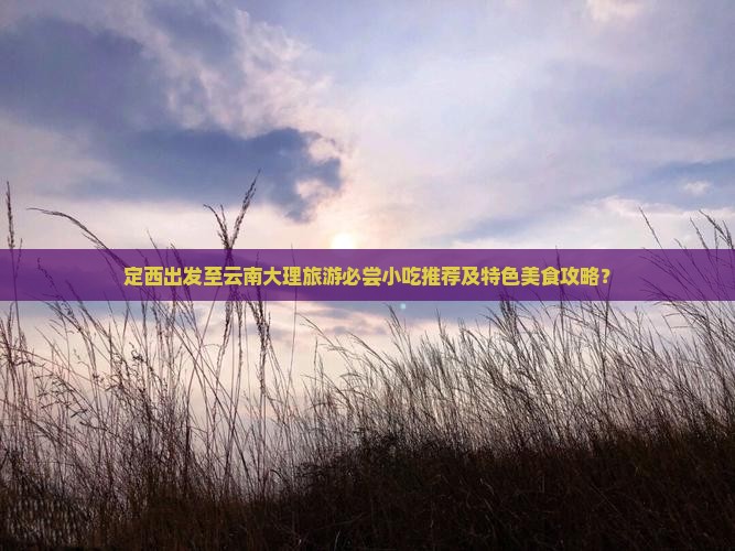 定西出发至云南大理旅游必尝小吃推荐及特色美食攻略？