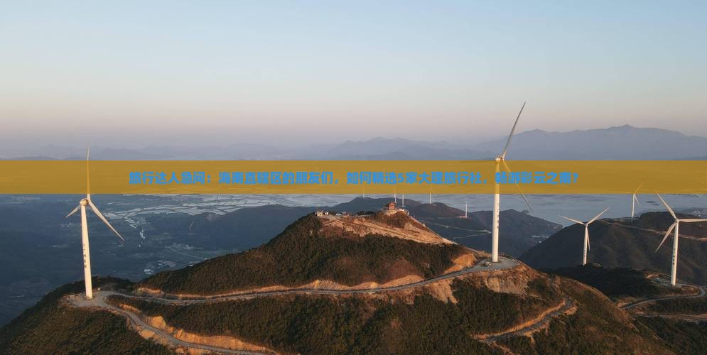旅行达人急问：海南直辖区的朋友们，如何精选5家大理旅行社，畅游彩云之南？
