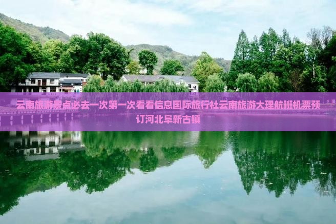 云南旅游景点必去一次第一次看看信息国际旅行社云南旅游大理航班机票预订河北阜新古镇