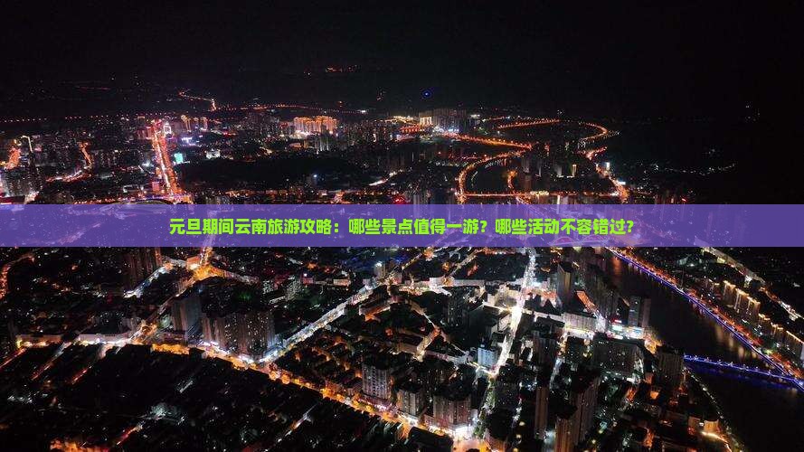 元旦期间云南旅游攻略：哪些景点值得一游？哪些活动不容错过？