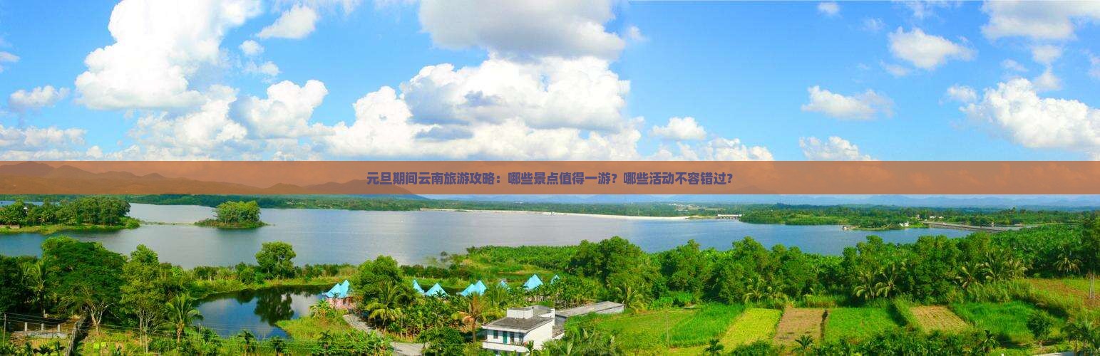 元旦期间云南旅游攻略：哪些景点值得一游？哪些活动不容错过？
