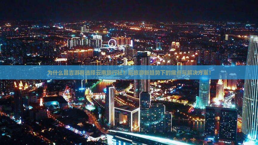 为什么昌吉游客选择云南旅行社？后旅游新趋势下的痛点与解决方案！