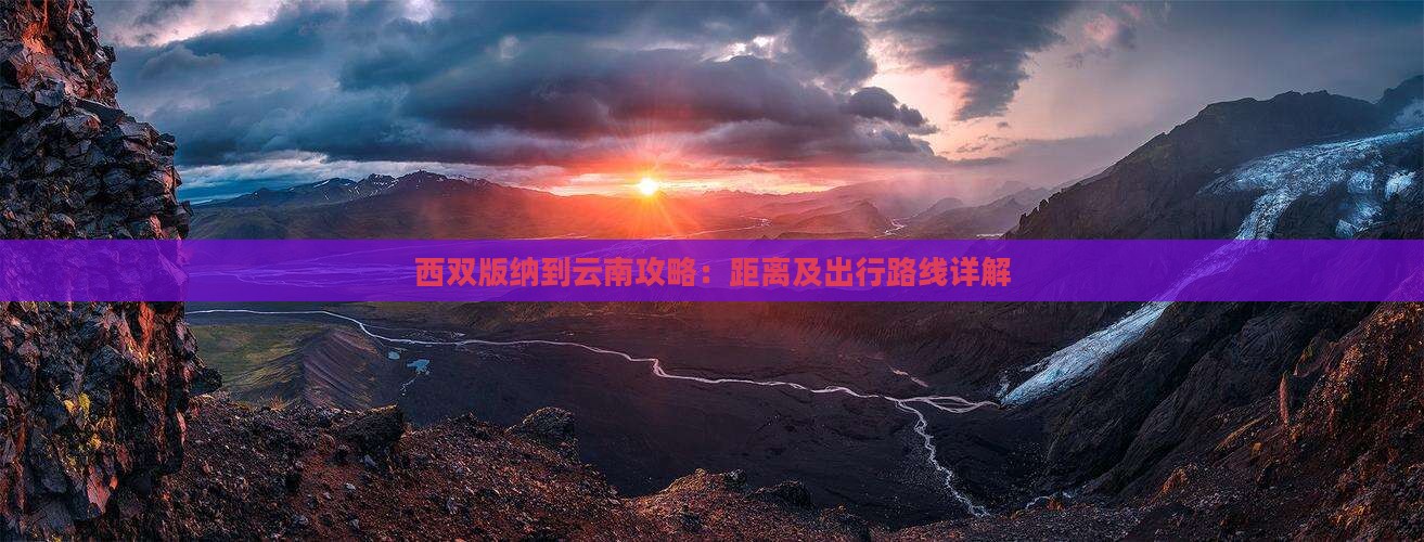 西双版纳到云南攻略：距离及出行路线详解